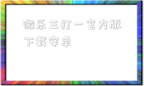 关于微乐三打一官方版下载安卓的信息-第1张图片-太平洋在线下载